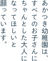 あかつき幼稚園は、すべてのお子さんにちゃんとした大人になってほしいと願っています。